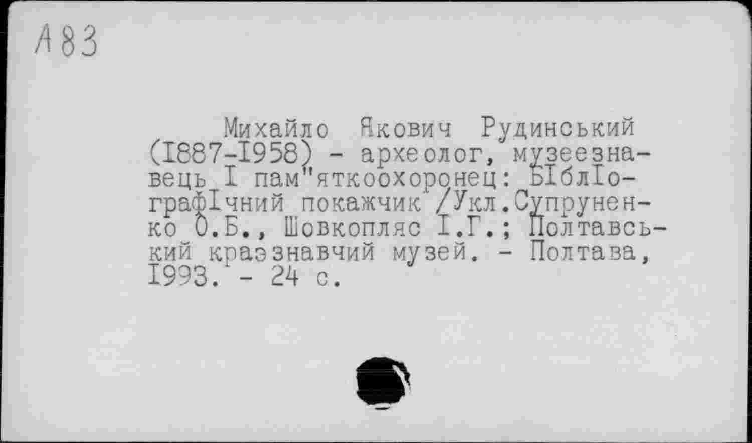 ﻿/183
Михайло Якович Рудинський (1887-1958) - археолог, музеєзнавець І пам"яткоохоронец: бібліографічний покажчик /Укл.Супрунен-ко О.Б., Шовкопляс І.Г.; Полтавський кпаззнавчий музей. - Полтава, 1993/- 24 с.
